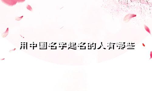 用中国名字起名的人有哪些