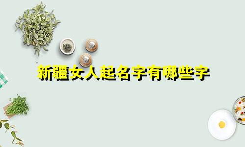 新疆女人起名字有哪些字