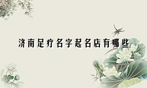 济南足疗名字起名店有哪些
