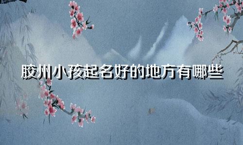 胶州小孩起名好的地方有哪些