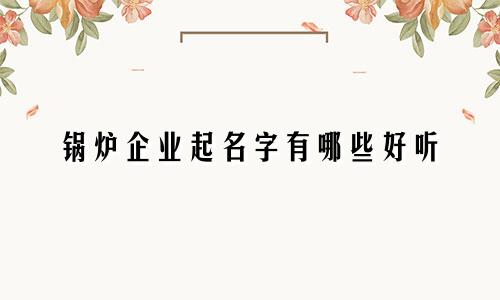 锅炉企业起名字有哪些好听