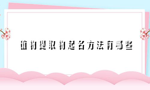 植物提取物起名方法有哪些