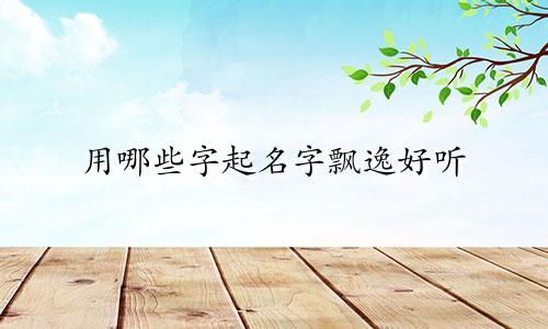 用哪些字起名字飘逸好听