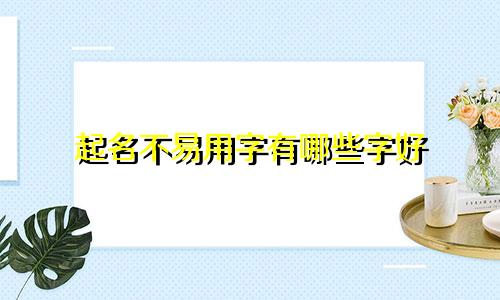 起名不易用字有哪些字好