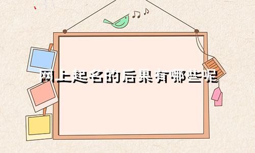 网上起名的后果有哪些呢