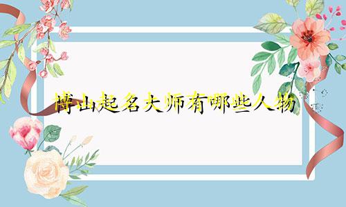 博山起名大师有哪些人物