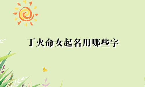 丁火命女起名用哪些字