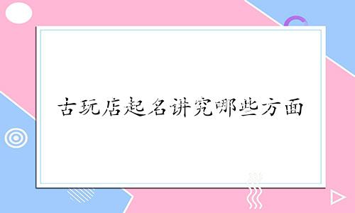 古玩店起名讲究哪些方面