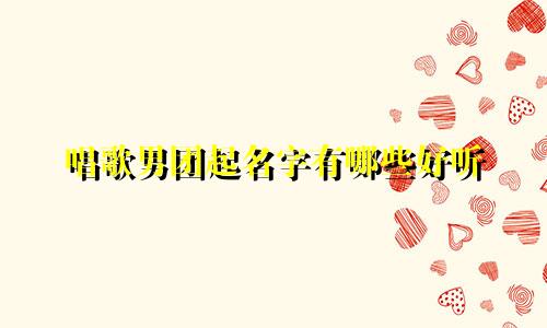 唱歌男团起名字有哪些好听