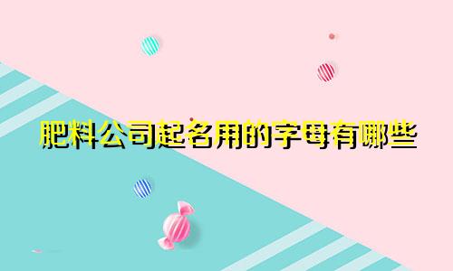 肥料公司起名用的字母有哪些