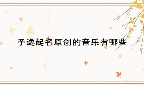 子逸起名原创的音乐有哪些