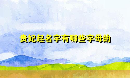 贵妃起名字有哪些字母的