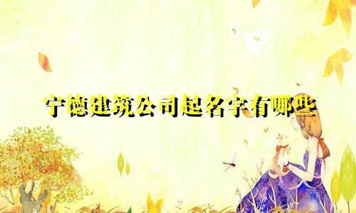 宁德建筑公司起名字有哪些