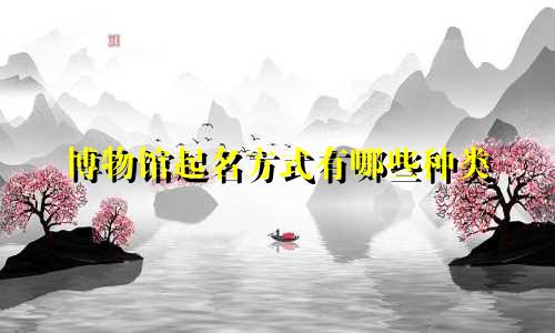 博物馆起名方式有哪些种类