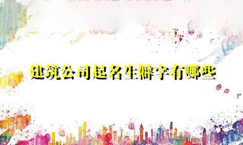 建筑公司起名生僻字有哪些