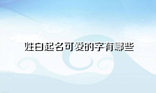 姓白起名可爱的字有哪些
