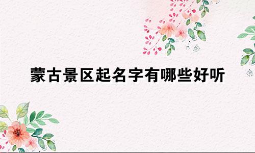 蒙古景区起名字有哪些好听
