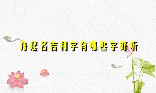 舟起名吉利字有哪些字好听