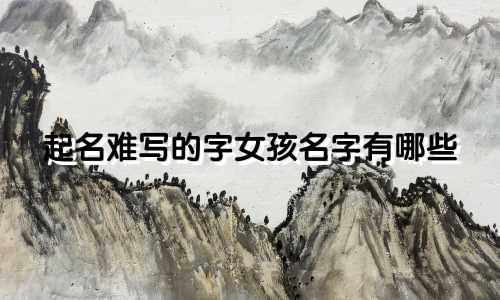 起名难写的字女孩名字有哪些
