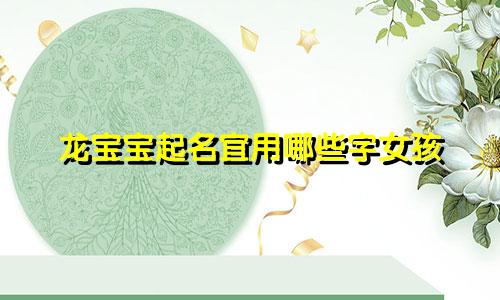 龙宝宝起名宜用哪些字女孩