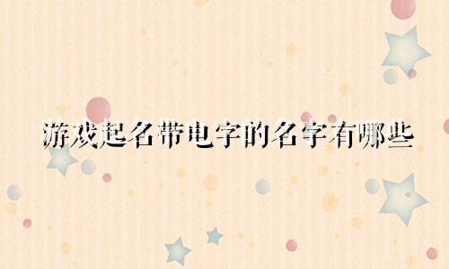游戏起名带电字的名字有哪些