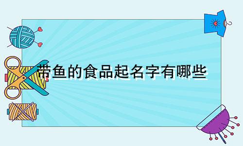带鱼的食品起名字有哪些