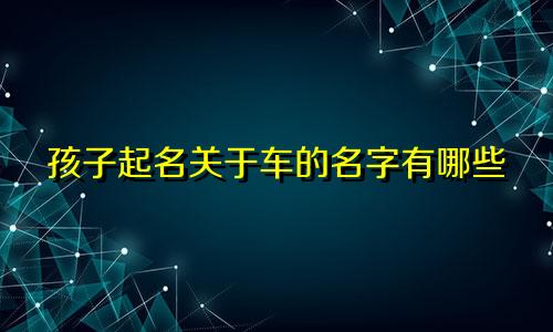 孩子起名关于车的名字有哪些