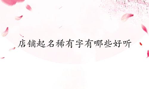 店铺起名稀有字有哪些好听