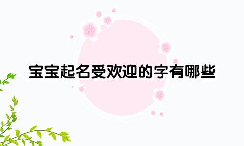 宝宝起名受欢迎的字有哪些