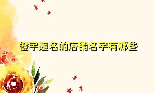 橙字起名的店铺名字有哪些