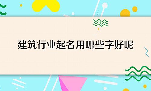 建筑行业起名用哪些字好呢