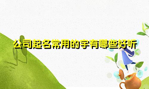 公司起名常用的字有哪些好听
