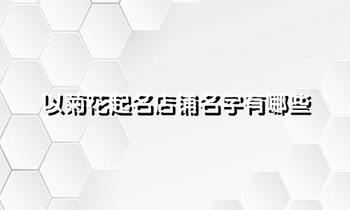 以菊花起名店铺名字有哪些