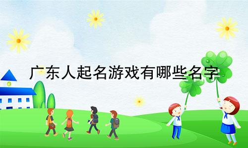 广东人起名游戏有哪些名字