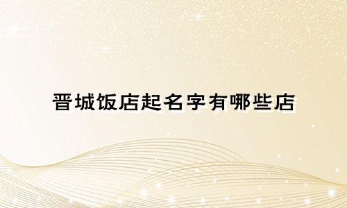 晋城饭店起名字有哪些店