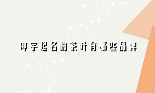 坤字起名的茶叶有哪些品牌