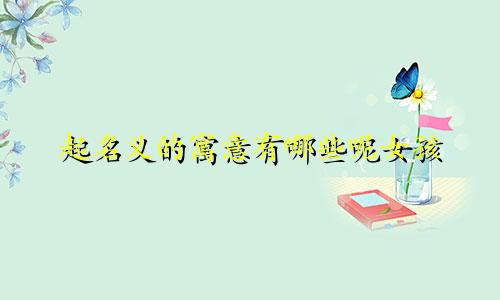 起名义的寓意有哪些呢女孩