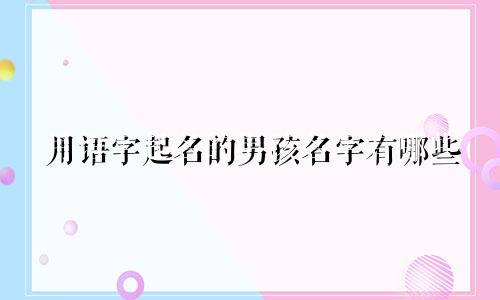 用语字起名的男孩名字有哪些