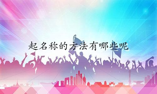 起名称的方法有哪些呢
