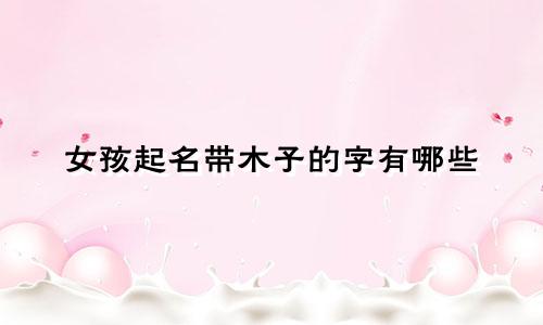 女孩起名带木子的字有哪些