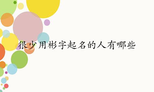很少用彬字起名的人有哪些