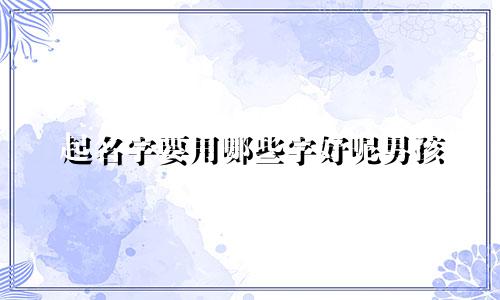 起名字要用哪些字好呢男孩