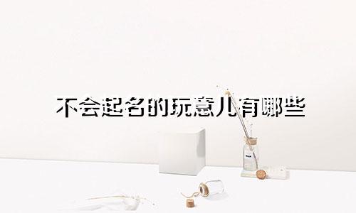 不会起名的玩意儿有哪些