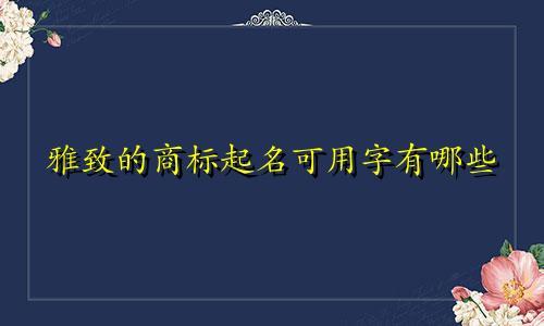 雅致的商标起名可用字有哪些