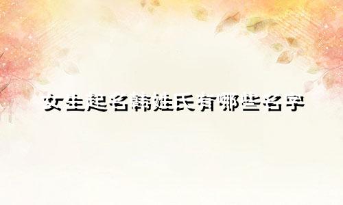 女生起名韩姓氏有哪些名字