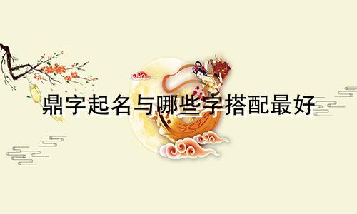 鼎字起名与哪些字搭配最好
