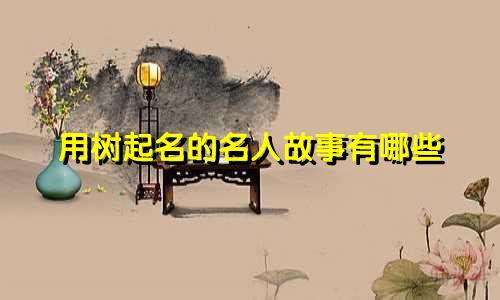 用树起名的名人故事有哪些