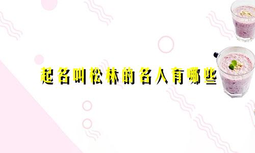 起名叫松林的名人有哪些