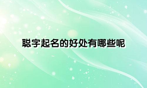 聪字起名的好处有哪些呢