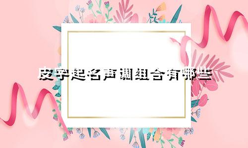 皮字起名声调组合有哪些